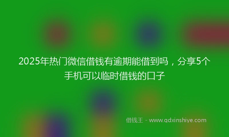 2025年热门微信借钱有逾期能借到吗，分享5个手机可以临时借钱的口子