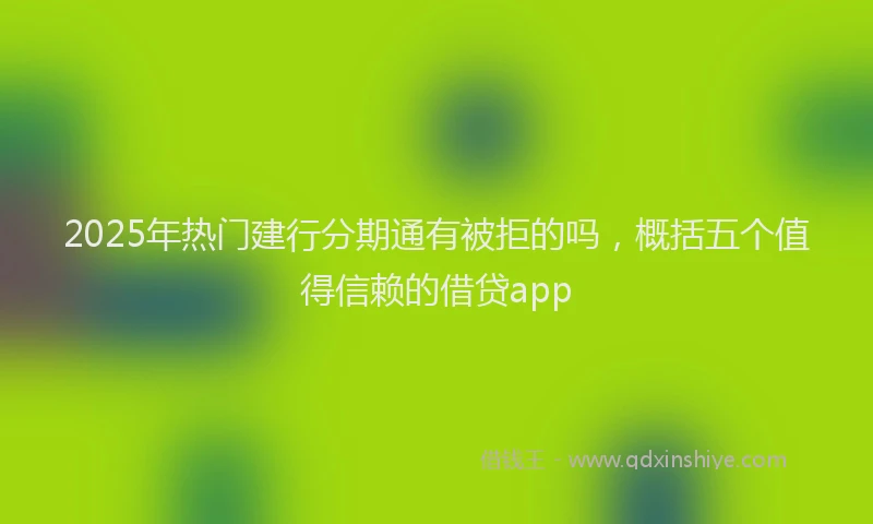 2025年热门建行分期通有被拒的吗，概括五个值得信赖的借贷app