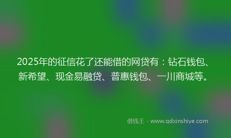2025年的征信花了还能借的网贷有：钻石钱包、新希望、现金易融贷、普惠钱包、一川商城等。