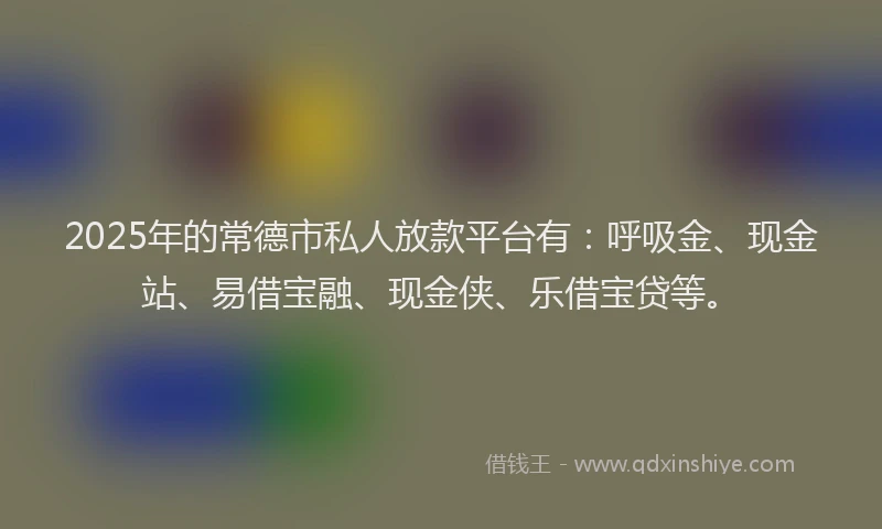 2025年的常德市私人放款平台有：呼吸金、现金站、易借宝融、现金侠、乐借宝贷等。