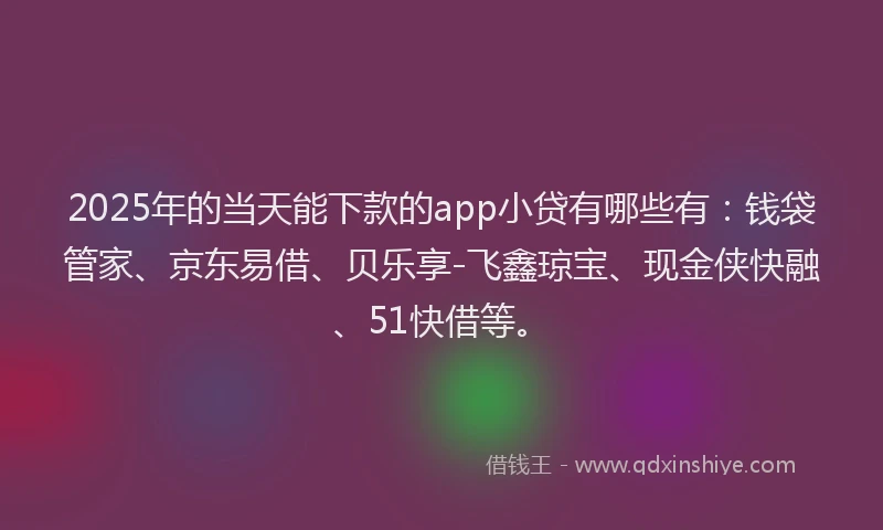 2025年的当天能下款的app小贷有哪些有：钱袋管家、京东易借、贝乐享-飞鑫琼宝、现金侠快融、51快借等。
