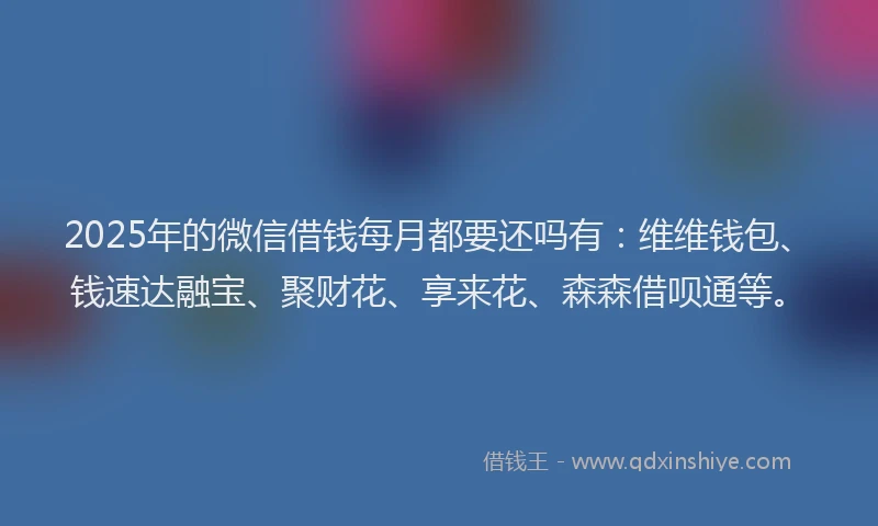 2025年的微信借钱每月都要还吗有：维维钱包、钱速达融宝、聚财花、享来花、森森借呗通等。