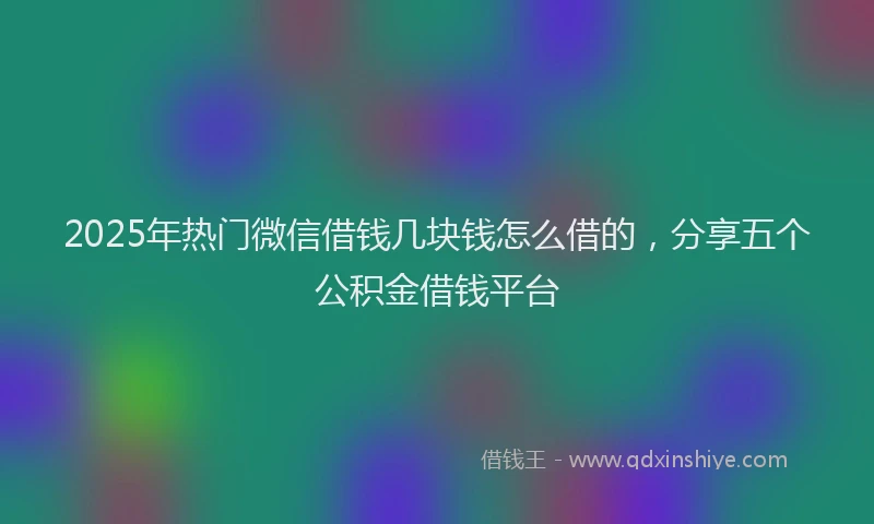 2025年热门微信借钱几块钱怎么借的，分享五个公积金借钱平台