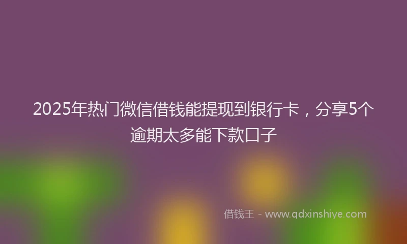 2025年热门微信借钱能提现到银行卡，分享5个逾期太多能下款口子