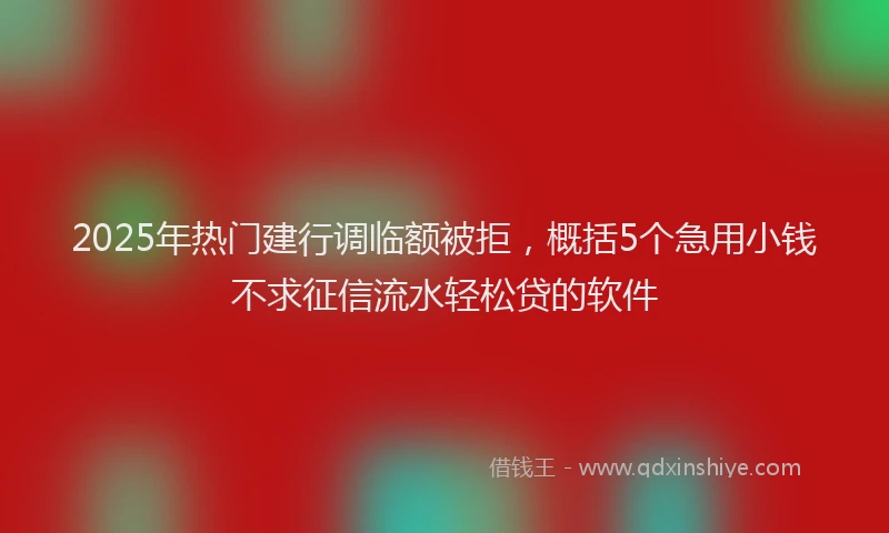 2025年热门建行调临额被拒，概括5个急用小钱不求征信流水轻松贷的软件