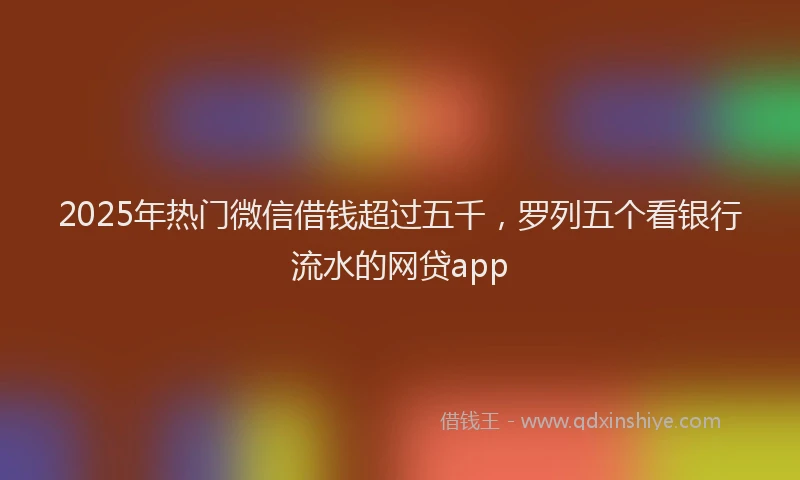 2025年热门微信借钱超过五千，罗列五个看银行流水的网贷app