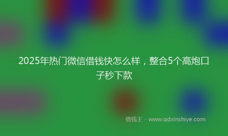 2025年热门微信借钱快怎么样,整合5个高炮口子秒下款