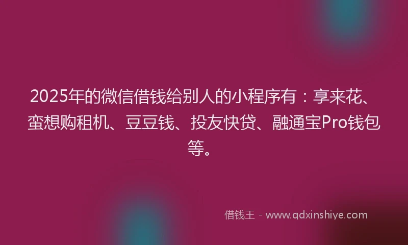 2025年的微信借钱给别人的小程序有：享来花、蛮想购租机、豆豆钱、投友快贷、融通宝Pro钱包等。