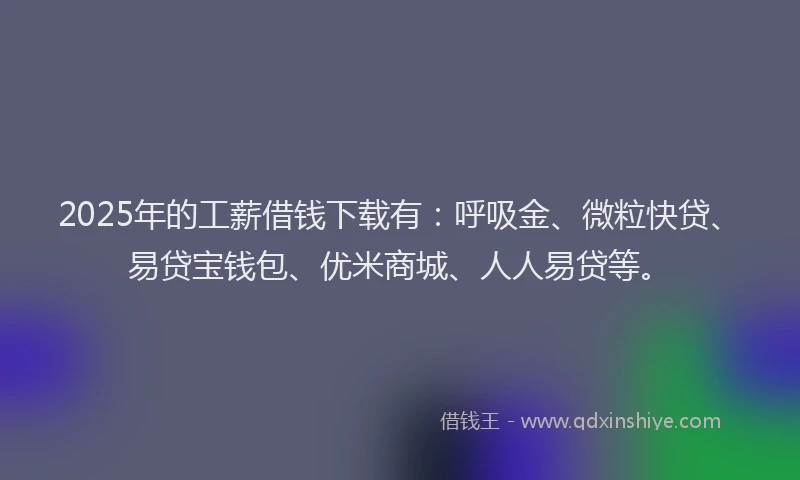 2025年的工薪借钱下载有：呼吸金、微粒快贷、易贷宝钱包、优米商城、人人易贷等。