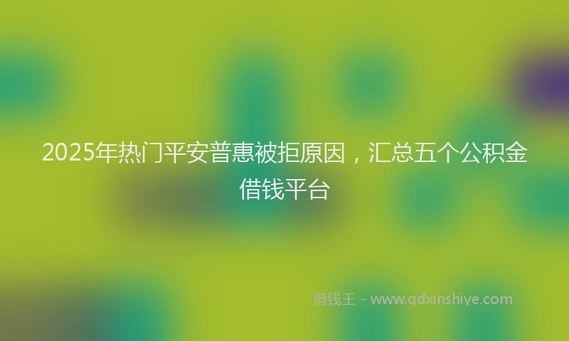 2025年热门平安普惠被拒原因，汇总五个公积金借钱平台