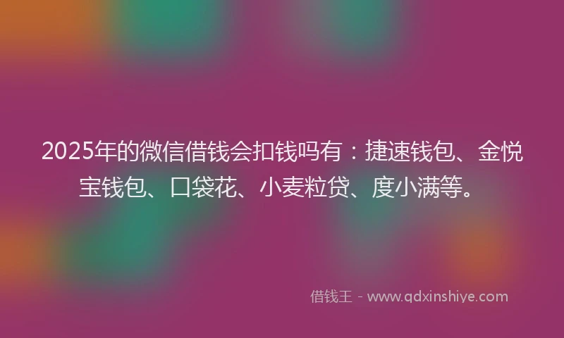 2025年的微信借钱会扣钱吗有：捷速钱包、金悦宝钱包、口袋花、小麦粒贷、度小满等。