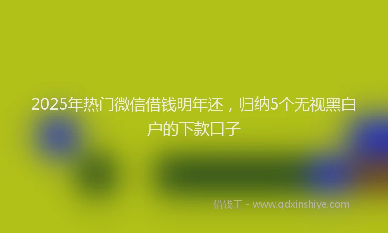 2025年热门微信借钱明年还，归纳5个无视黑白户的下款口子