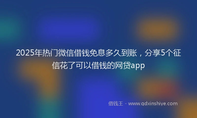 2025年热门微信借钱免息多久到账，分享5个征信花了可以借钱的网贷app