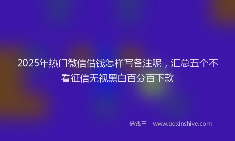 2025年热门微信借钱怎样写备注呢，汇总五个不看征信无视黑白百分百下款