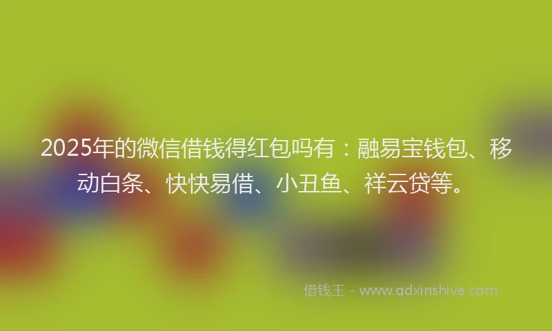 2025年的微信借钱得红包吗有：融易宝钱包、移动白条、快快易借、小丑鱼、祥云贷等。