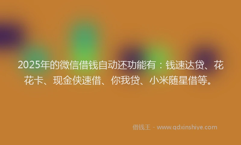 2025年的微信借钱自动还功能有：钱速达贷、花花卡、现金侠速借、你我贷、小米随星借等。