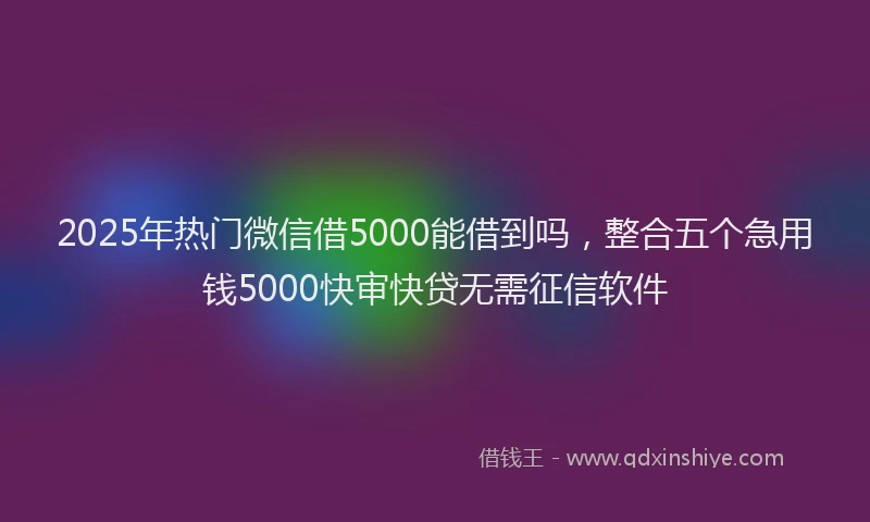 2025年热门微信借5000能借到吗，整合五个急用钱5000快审快贷无需征信软件