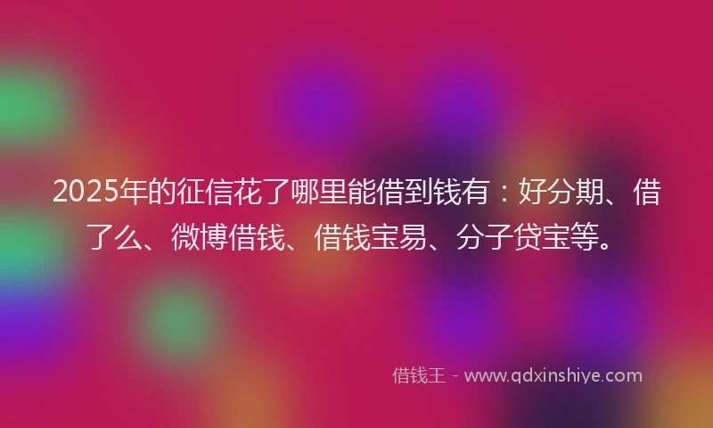 2025年的征信花了哪里能借到钱有：好分期、借了么、微博借钱、借钱宝易、分子贷宝等。