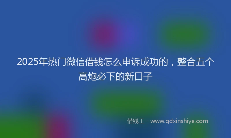 2025年热门微信借钱怎么申诉成功的，整合五个高炮必下的新口子