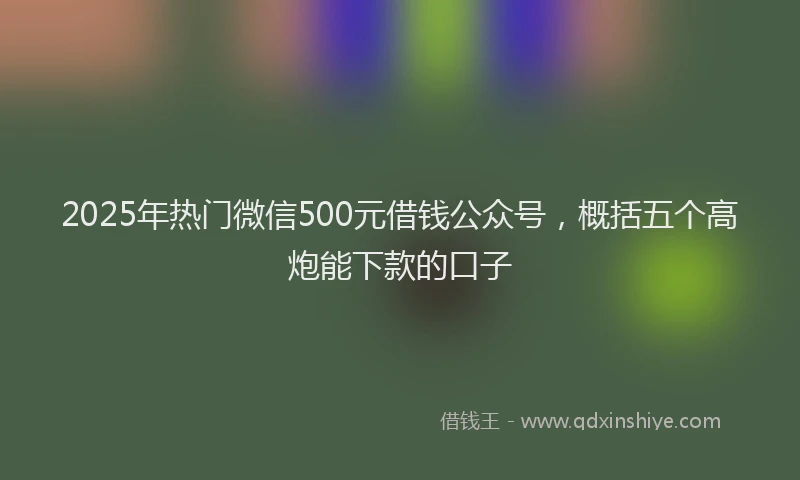 2025年热门微信500元借钱公众号，概括五个高炮能下款的口子