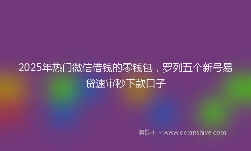 2025年热门微信借钱的零钱包，罗列五个新号易贷速审秒下款口子