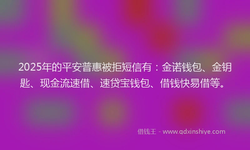 2025年的平安普惠被拒短信有：金诺钱包、金钥匙、现金流速借、速贷宝钱包、借钱快易借等。