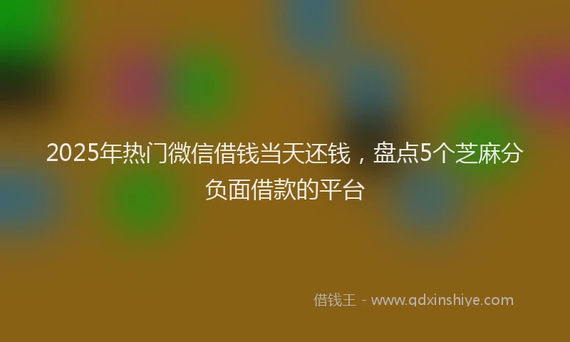 2025年热门微信借钱当天还钱，盘点5个芝麻分负面借款的平台