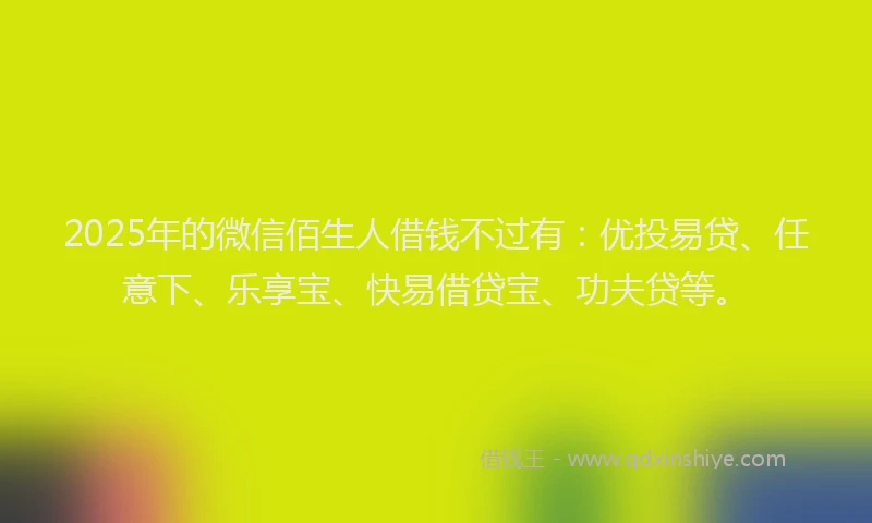 2025年的微信佰生人借钱不过有：优投易贷、任意下、乐享宝、快易借贷宝、功夫贷等。