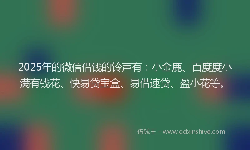 2025年的微信借钱的铃声有：小金鹿、百度度小满有钱花、快易贷宝盒、易借速贷、盈小花等。