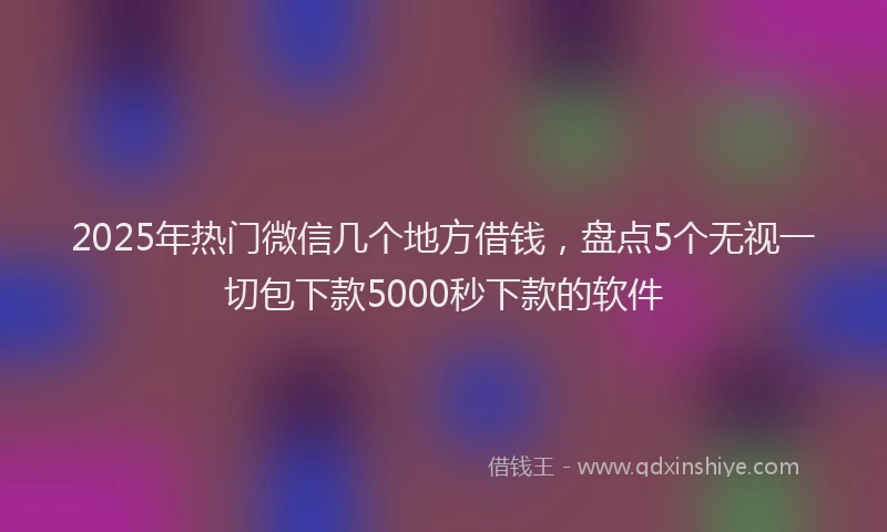 2025年热门微信几个地方借钱，盘点5个无视一切包下款5000秒下款的软件