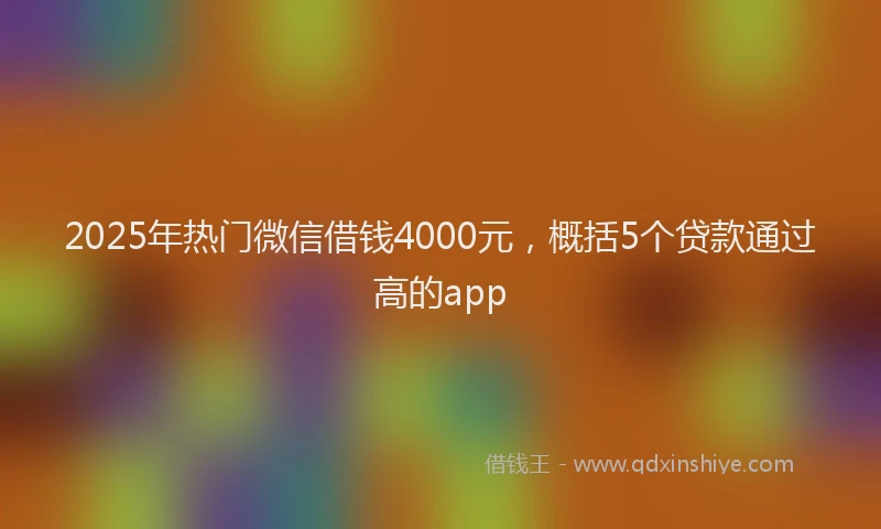 2025年热门微信借钱4000元，概括5个贷款通过高的app