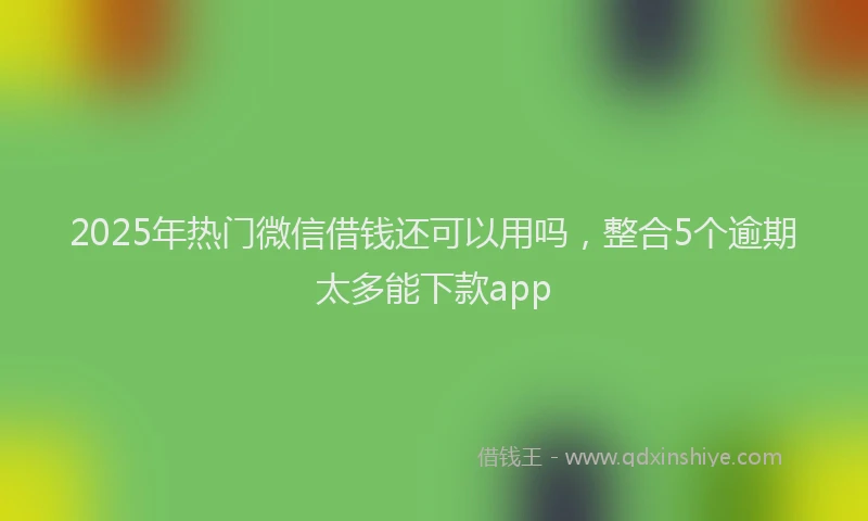 2025年热门微信借钱还可以用吗，整合5个逾期太多能下款app