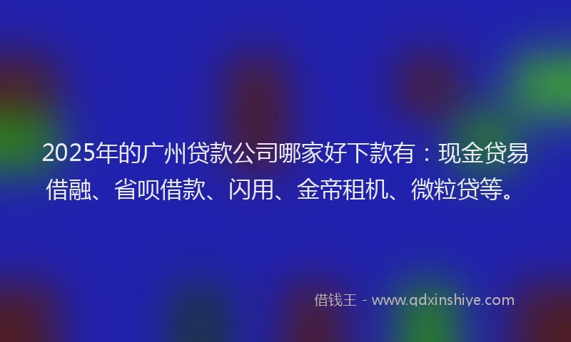 2025年的广州贷款公司哪家好下款有：现金贷易借融、省呗借款、闪用、金帝租机、微粒贷等。