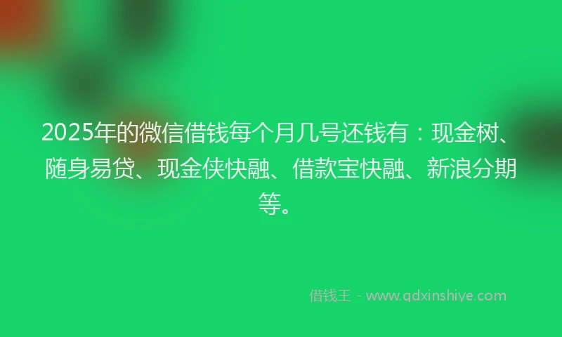 2025年的微信借钱每个月几号还钱有：现金树、随身易贷、现金侠快融、借款宝快融、新浪分期等。