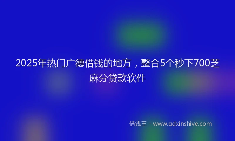2025年热门广德借钱的地方，整合5个秒下700芝麻分贷款软件