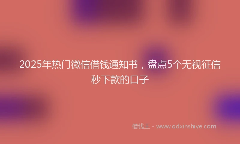 2025年热门微信借钱通知书，盘点5个无视征信秒下款的口子