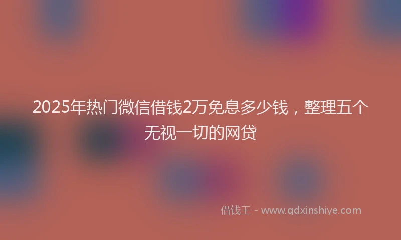 2025年热门微信借钱2万免息多少钱，整理五个无视一切的网贷