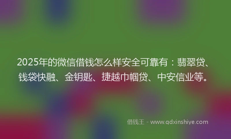 2025年的微信借钱怎么样安全可靠有：翡翠贷、钱袋快融、金钥匙、捷越巾帼贷、中安信业等。