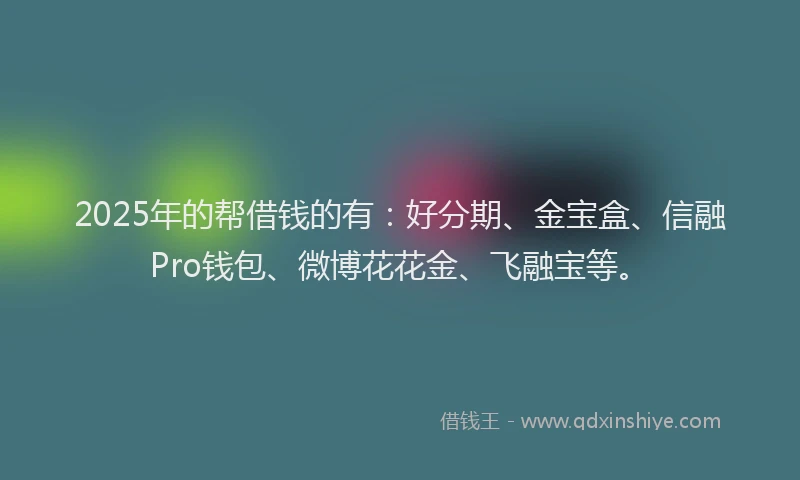 2025年的帮借钱的有：好分期、金宝盒、信融Pro钱包、微博花花金、飞融宝等。