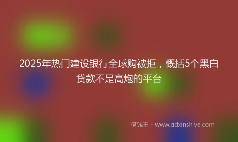2025年热门建设银行全球购被拒，概括5个黑白贷款不是高炮的平台