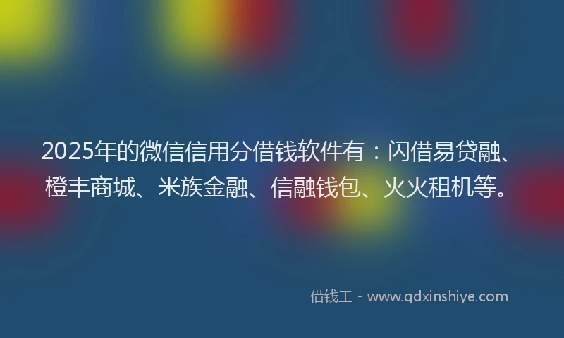 2025年的微信信用分借钱软件有：闪借易贷融、橙丰商城、米族金融、信融钱包、火火租机等。