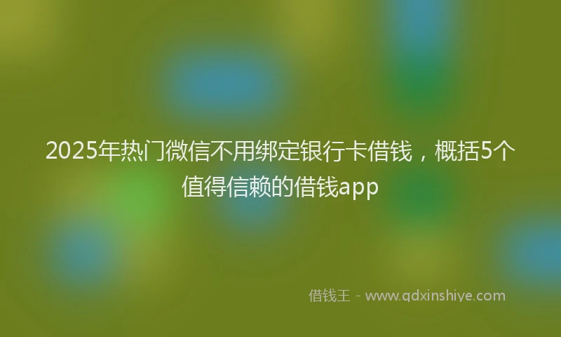 2025年热门微信不用绑定银行卡借钱，概括5个值得信赖的借钱app