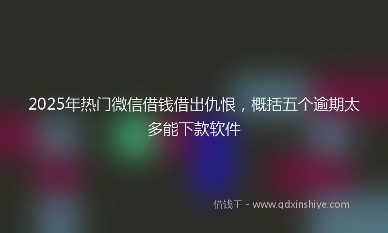 2025年热门微信借钱借出仇恨,概括五个逾期太多能下款软件