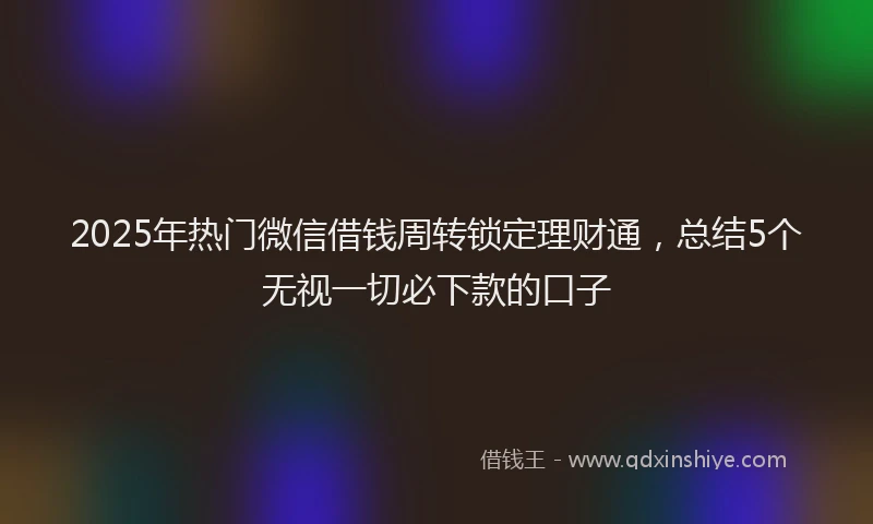 2025年热门微信借钱周转锁定理财通，总结5个无视一切必下款的口子