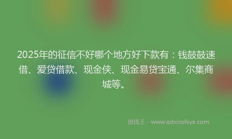 2025年的征信不好哪个地方好下款有：钱鼓鼓速借、爱贷借款、现金侠、现金易贷宝通、尔集商城等。