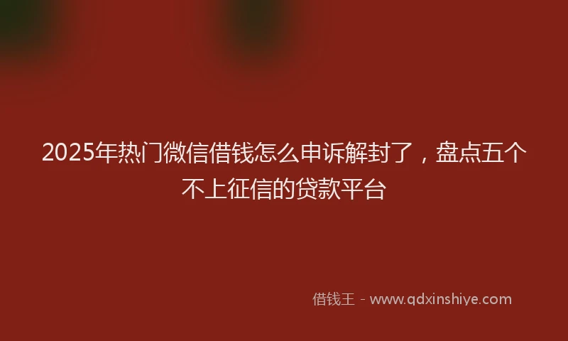 2025年热门微信借钱怎么申诉解封了,盘点五个不上征信的贷款平台