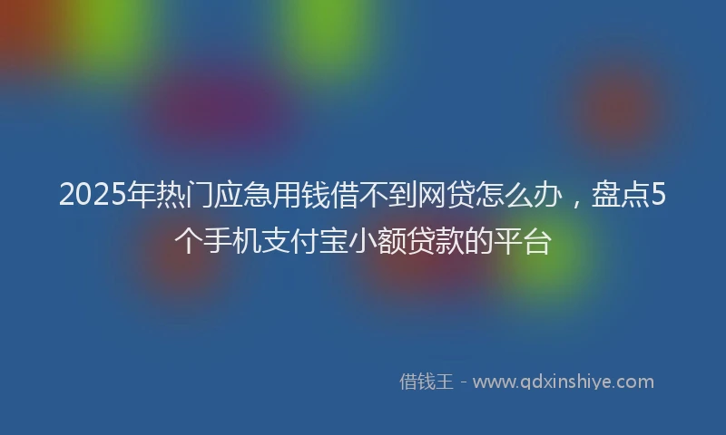 2025年热门应急用钱借不到网贷怎么办，盘点5个手机支付宝小额贷款的平台
