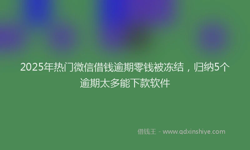 2025年热门微信借钱逾期零钱被冻结，归纳5个逾期太多能下款软件