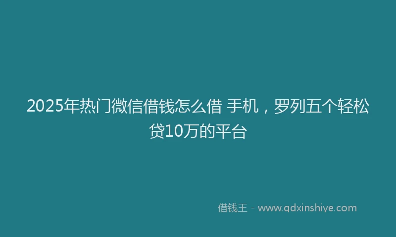 2025年热门微信借钱怎么借 手机，罗列五个轻松贷10万的平台