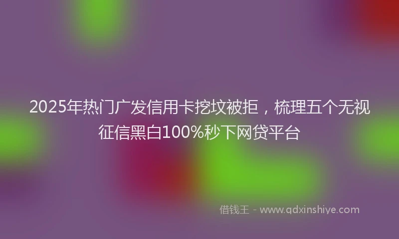 2025年热门广发信用卡挖坟被拒，梳理五个无视征信黑白100%秒下网贷平台